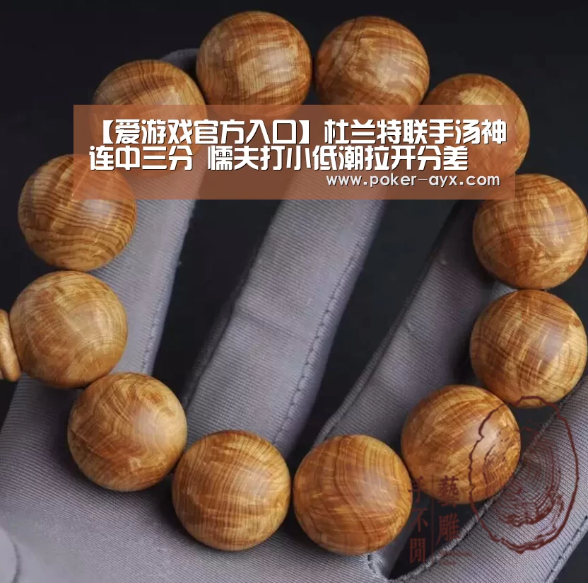 【爱游戏官方入口】杜兰特联手汤神连中三分 懦夫打小低潮拉开分差